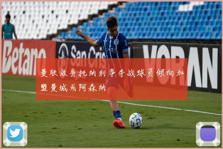 曼联放弃托纳利争夺战球员倾向加盟曼城或阿森纳