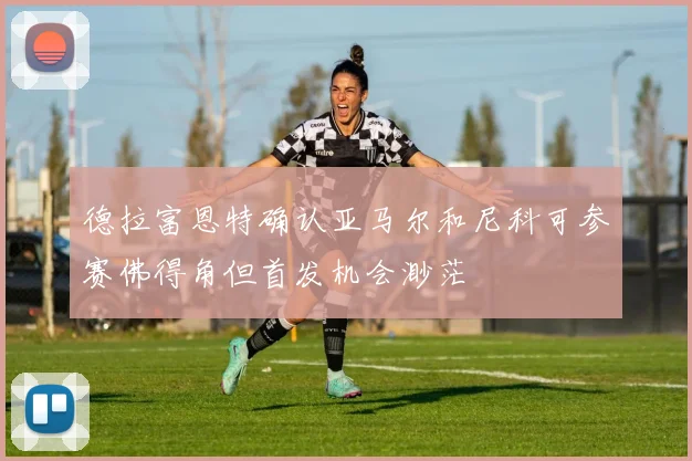 德拉富恩特确认亚马尔和尼科可参赛佛得角但首发机会渺茫