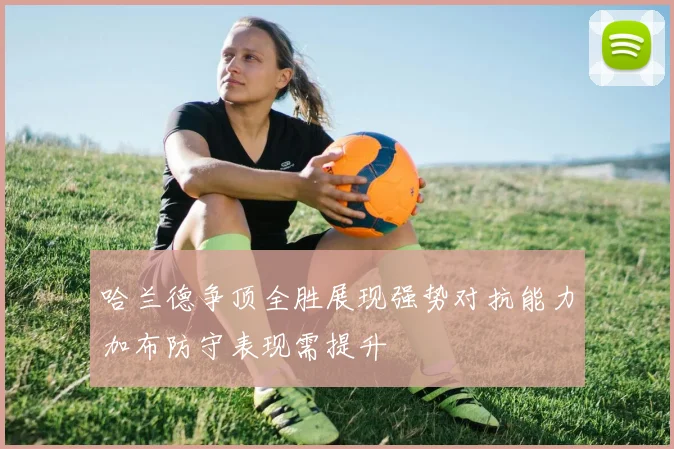 哈兰德争顶全胜展现强势对抗能力加布防守表现需提升