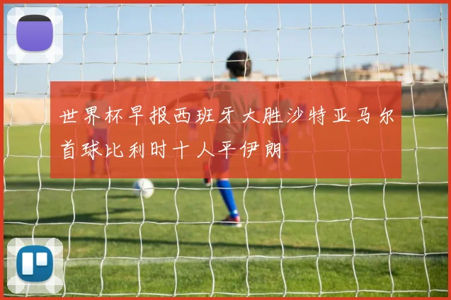 世界杯早报西班牙大胜沙特亚马尔首球比利时十人平伊朗
