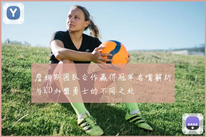 詹姆斯团队合作赢得冠军名嘴解析与KD加盟勇士的不同之处