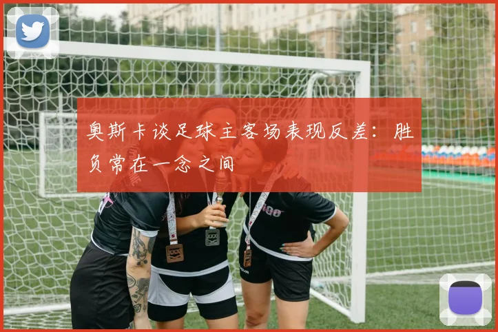 奥斯卡谈足球主客场表现反差：胜负常在一念之间