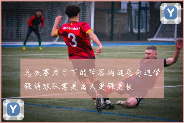 总决赛启示下的阵容构建思考追梦强调球队需更高大更强更快