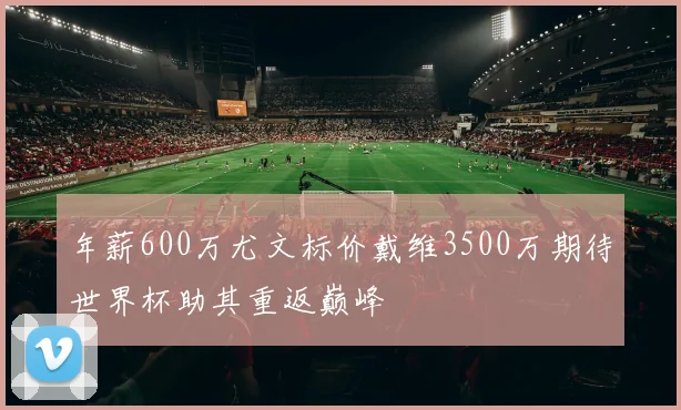 年薪600万尤文标价戴维3500万期待世界杯助其重返巅峰