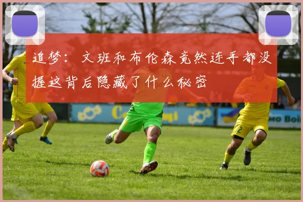 追梦：文班和布伦森竟然连手都没握这背后隐藏了什么秘密