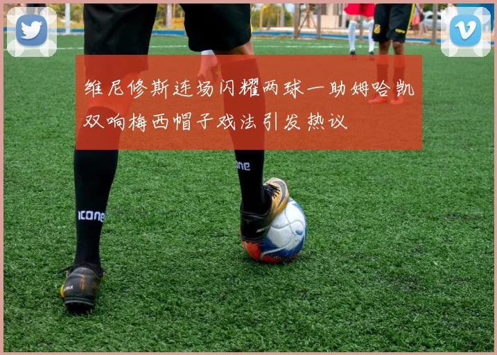 维尼修斯连场闪耀两球一助姆哈凯双响梅西帽子戏法引发热议
