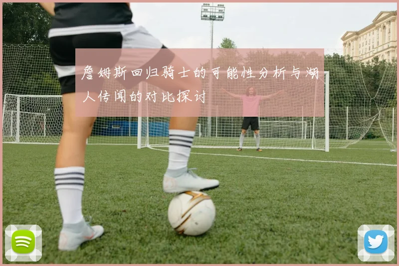 詹姆斯回归骑士的可能性分析与湖人传闻的对比探讨