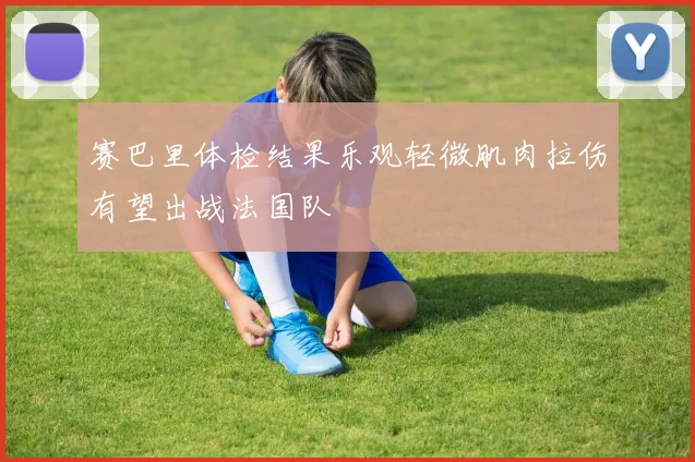 赛巴里体检结果乐观轻微肌肉拉伤有望出战法国队