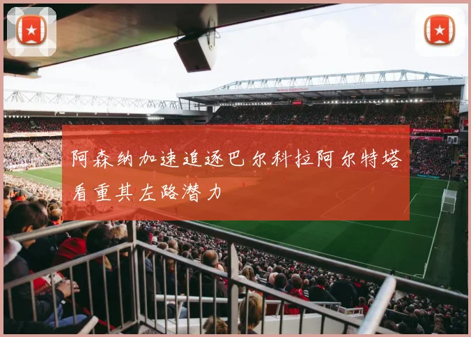 阿森纳加速追逐巴尔科拉阿尔特塔看重其左路潜力