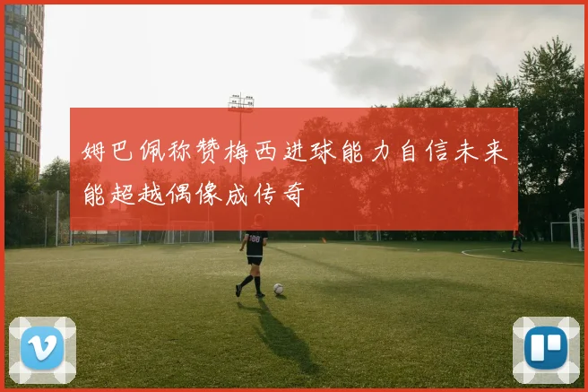 姆巴佩称赞梅西进球能力自信未来能超越偶像成传奇