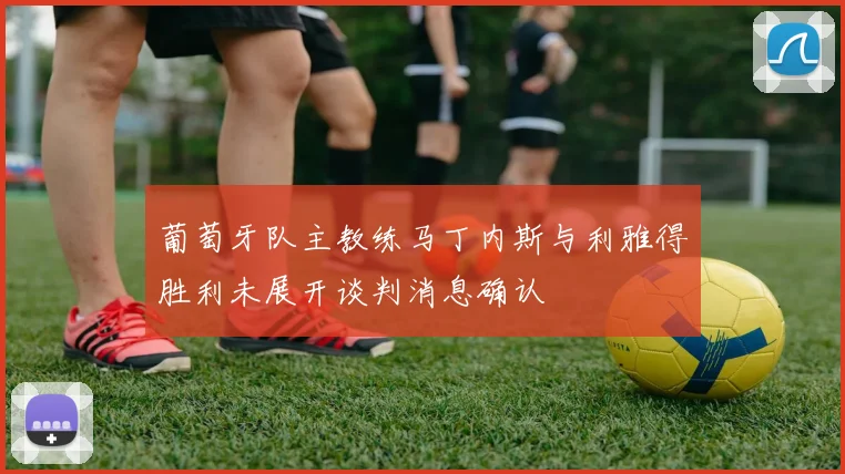 葡萄牙队主教练马丁内斯与利雅得胜利未展开谈判消息确认