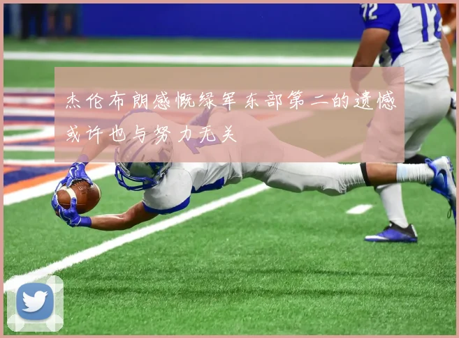 杰伦布朗感慨绿军东部第二的遗憾或许也与努力无关