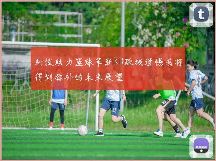 科技助力篮球革新KD踩线遗憾或将得到弥补的未来展望