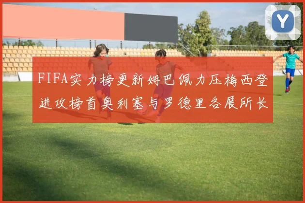 FIFA实力榜更新姆巴佩力压梅西登进攻榜首奥利塞与罗德里各展所长