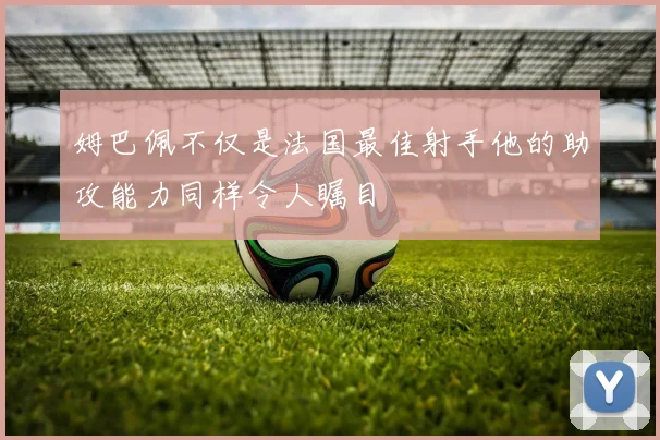 姆巴佩不仅是法国最佳射手他的助攻能力同样令人瞩目